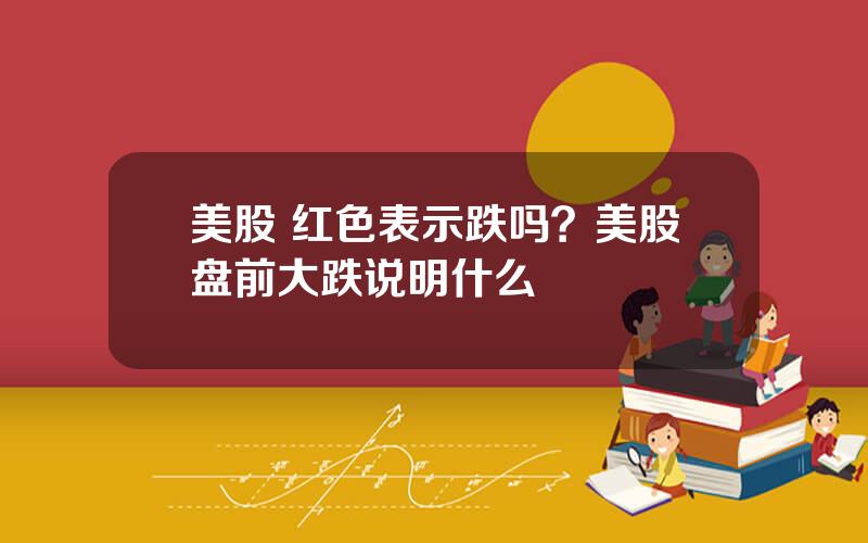 美股 红色表示跌吗？美股盘前大跌说明什么